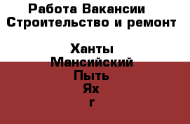 Работа Вакансии - Строительство и ремонт. Ханты-Мансийский,Пыть-Ях г.